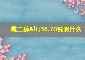 雌二醇<36.70说明什么